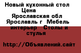 Новый кухонный стол › Цена ­ 5 500 - Ярославская обл., Ярославль г. Мебель, интерьер » Столы и стулья   